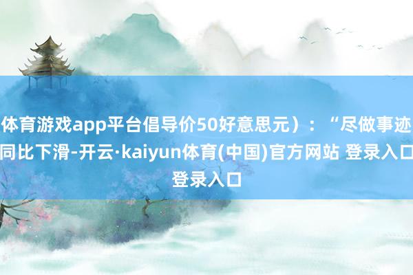 体育游戏app平台倡导价50好意思元):“尽做事迹同比下滑-开云·kaiyun体育(中国)官方网站 登录入口