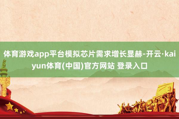 体育游戏app平台模拟芯片需求增长显赫-开云·kaiyun体育(中国)官方网站 登录入口
