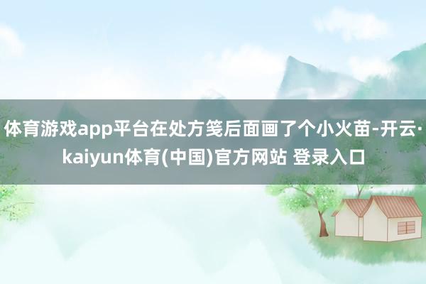 体育游戏app平台在处方笺后面画了个小火苗-开云·kaiyun体育(中国)官方网站 登录入口
