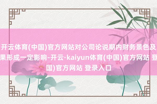开云体育(中国)官方网站对公司论说期内财务景色及谋划后果形成一定影响-开云·kaiyun体育(中国)官方网站 登录入口