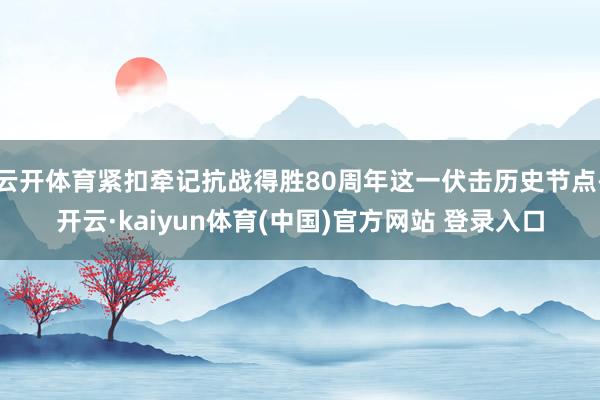 云开体育紧扣牵记抗战得胜80周年这一伏击历史节点-开云·kaiyun体育(中国)官方网站 登录入口