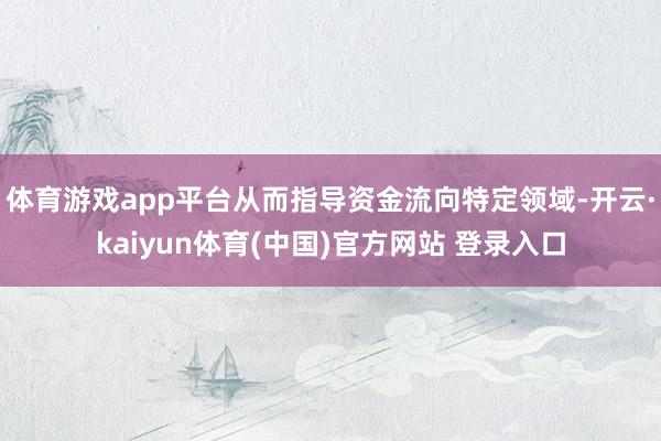 体育游戏app平台从而指导资金流向特定领域-开云·kaiyun体育(中国)官方网站 登录入口