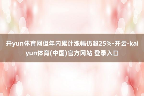 开yun体育网但年内累计涨幅仍超25%-开云·kaiyun体育(中国)官方网站 登录入口