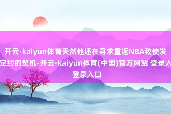 开云·kaiyun体育天然他还在寻求重返NBA致使发展定约的契机-开云·kaiyun体育(中国)官方网站 登录入口