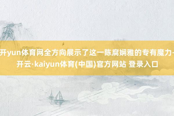 开yun体育网全方向展示了这一陈腐娴雅的专有魔力-开云·kaiyun体育(中国)官方网站 登录入口