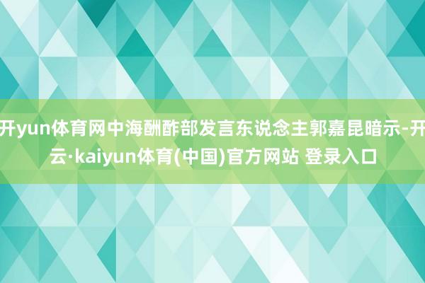 开yun体育网中海酬酢部发言东说念主郭嘉昆暗示-开云·kaiyun体育(中国)官方网站 登录入口