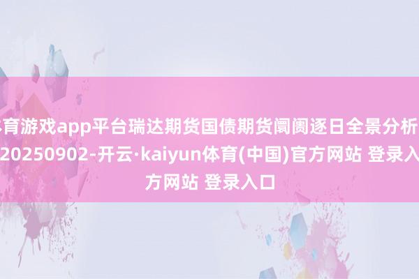 体育游戏app平台瑞达期货国债期货阛阓逐日全景分析证明20250902-开云·kaiyun体育(中国)官方网站 登录入口
