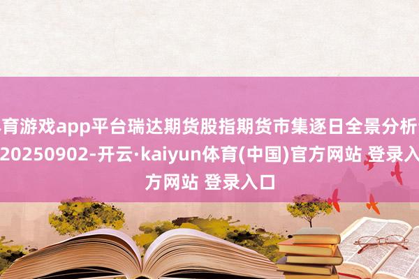 体育游戏app平台瑞达期货股指期货市集逐日全景分析论说20250902-开云·kaiyun体育(中国)官方网站 登录入口