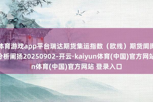 体育游戏app平台瑞达期货集运指数（欧线）期货阛阓逐日全景分析阐扬20250902-开云·kaiyun体育(中国)官方网站 登录入口