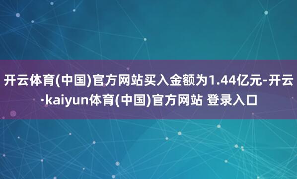 开云体育(中国)官方网站买入金额为1.44亿元-开云·kaiyun体育(中国)官方网站 登录入口