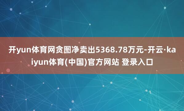 开yun体育网贪图净卖出5368.78万元-开云·kaiyun体育(中国)官方网站 登录入口