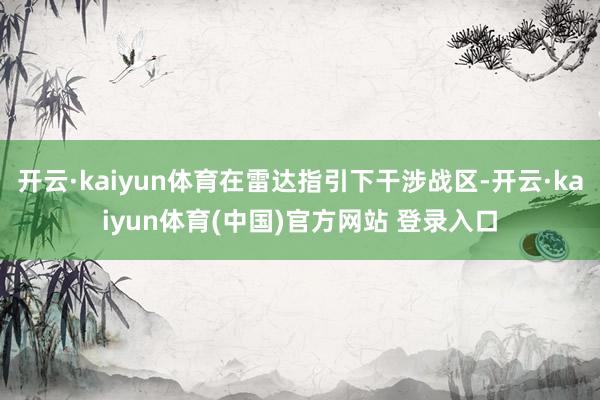 开云·kaiyun体育在雷达指引下干涉战区-开云·kaiyun体育(中国)官方网站 登录入口
