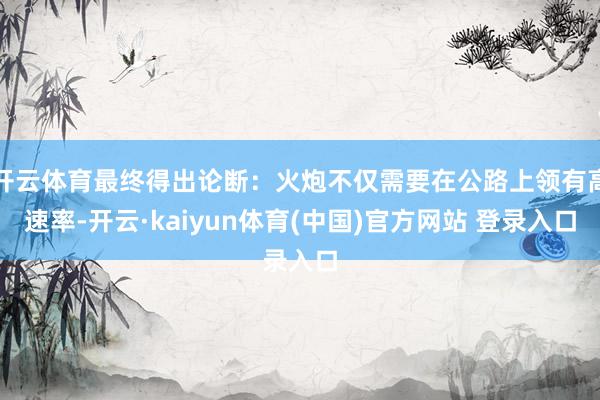 开云体育最终得出论断：火炮不仅需要在公路上领有高速率-开云·kaiyun体育(中国)官方网站 登录入口