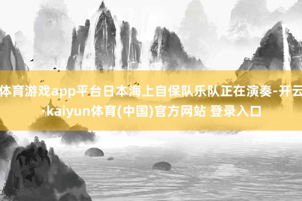 体育游戏app平台日本海上自保队乐队正在演奏-开云·kaiyun体育(中国)官方网站 登录入口
