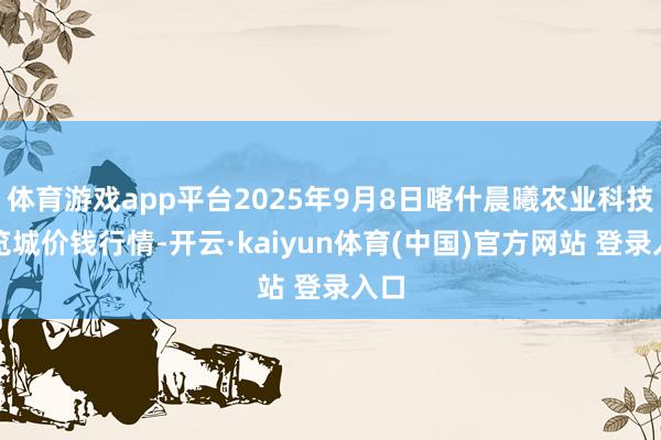 体育游戏app平台2025年9月8日喀什晨曦农业科技博览城价钱行情-开云·kaiyun体育(中国)官方网站 登录入口