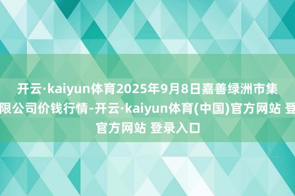 开云·kaiyun体育2025年9月8日嘉善绿洲市集竖立有限公司价钱行情-开云·kaiyun体育(中国)官方网站 登录入口