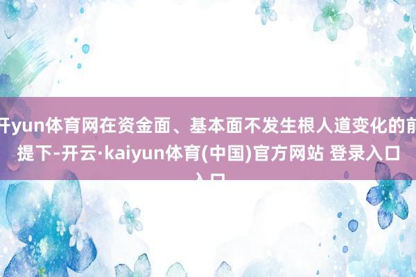 开yun体育网在资金面、基本面不发生根人道变化的前提下-开云·kaiyun体育(中国)官方网站 登录入口