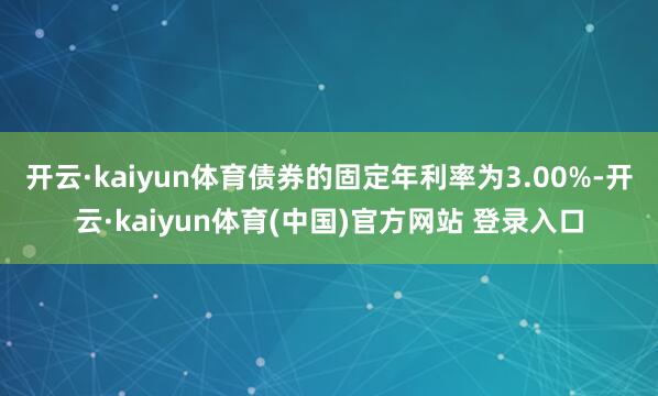 开云·kaiyun体育债券的固定年利率为3.00%-开云·kaiyun体育(中国)官方网站 登录入口