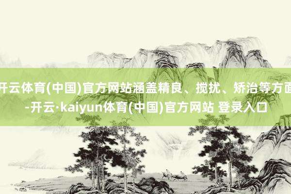 开云体育(中国)官方网站涵盖精良、搅扰、矫治等方面-开云·kaiyun体育(中国)官方网站 登录入口