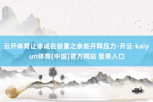 云开体育让赤诚在极重之余能开释压力-开云·kaiyun体育(中国)官方网站 登录入口