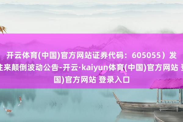 开云体育(中国)官方网站证券代码：605055）发布股票往来颠倒波动公告-开云·kaiyun体育(中国)官方网站 登录入口