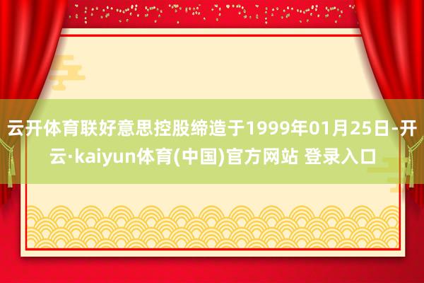 云开体育联好意思控股缔造于1999年01月25日-开云·kaiyun体育(中国)官方网站 登录入口