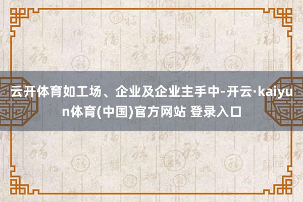 云开体育如工场、企业及企业主手中-开云·kaiyun体育(中国)官方网站 登录入口