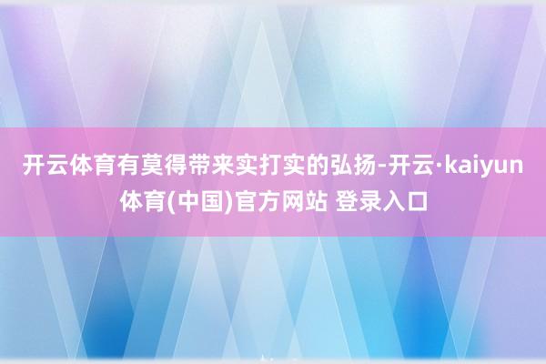 开云体育有莫得带来实打实的弘扬-开云·kaiyun体育(中国)官方网站 登录入口