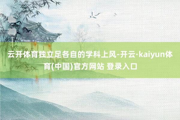 云开体育独立足各自的学科上风-开云·kaiyun体育(中国)官方网站 登录入口