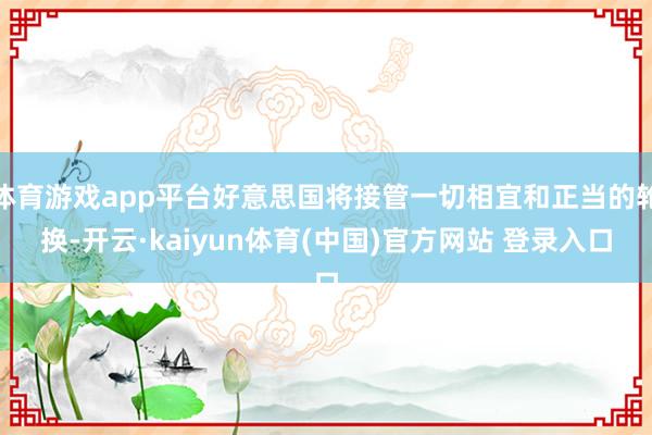 体育游戏app平台好意思国将接管一切相宜和正当的轮换-开云·kaiyun体育(中国)官方网站 登录入口