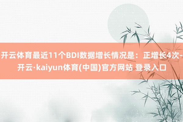 开云体育最近11个BDI数据增长情况是：正增长4次-开云·kaiyun体育(中国)官方网站 登录入口