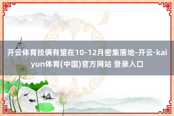 开云体育技俩有望在10-12月密集落地-开云·kaiyun体育(中国)官方网站 登录入口