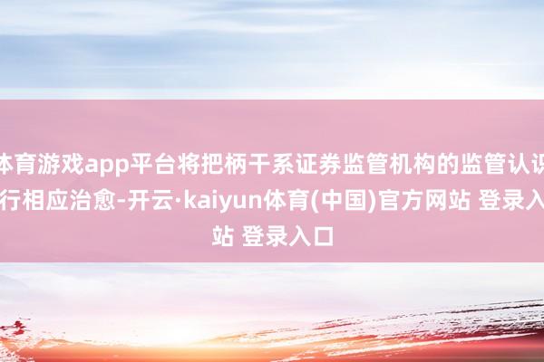 体育游戏app平台将把柄干系证券监管机构的监管认识进行相应治愈-开云·kaiyun体育(中国)官方网站 登录入口