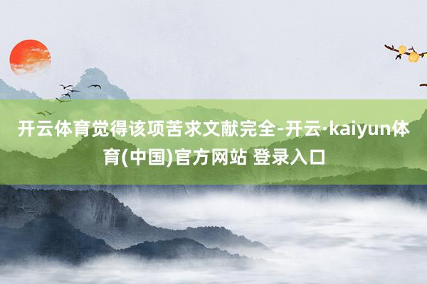 开云体育觉得该项苦求文献完全-开云·kaiyun体育(中国)官方网站 登录入口