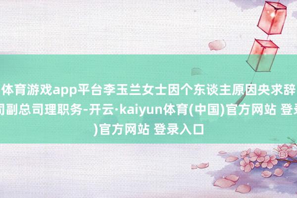 体育游戏app平台李玉兰女士因个东谈主原因央求辞去公司副总司理职务-开云·kaiyun体育(中国)官方网站 登录入口