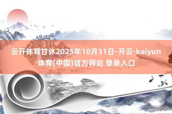 云开体育甘休2025年10月31日-开云·kaiyun体育(中国)官方网站 登录入口