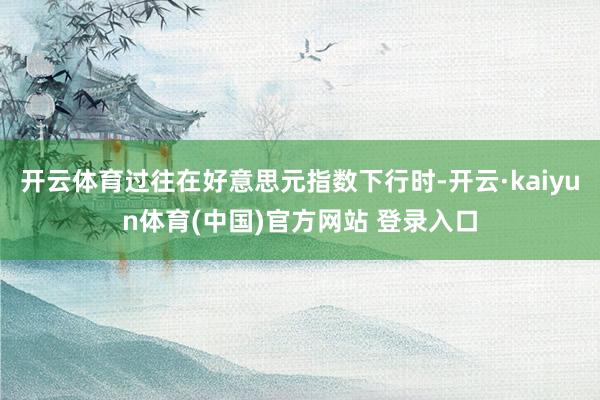 开云体育过往在好意思元指数下行时-开云·kaiyun体育(中国)官方网站 登录入口