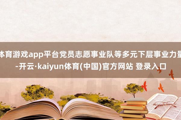 体育游戏app平台党员志愿事业队等多元下层事业力量-开云·kaiyun体育(中国)官方网站 登录入口