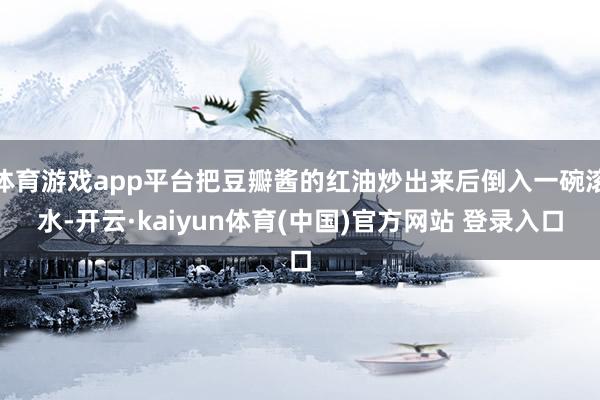 体育游戏app平台把豆瓣酱的红油炒出来后倒入一碗滚水-开云·kaiyun体育(中国)官方网站 登录入口
