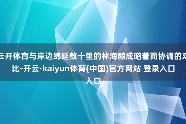 云开体育与岸边绵延数十里的林海酿成昭着而协调的对比-开云·kaiyun体育(中国)官方网站 登录入口