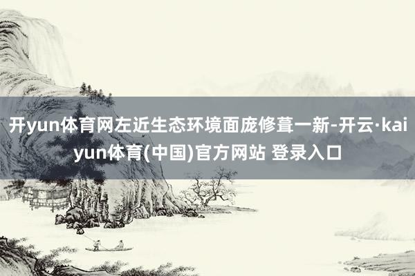 开yun体育网左近生态环境面庞修葺一新-开云·kaiyun体育(中国)官方网站 登录入口