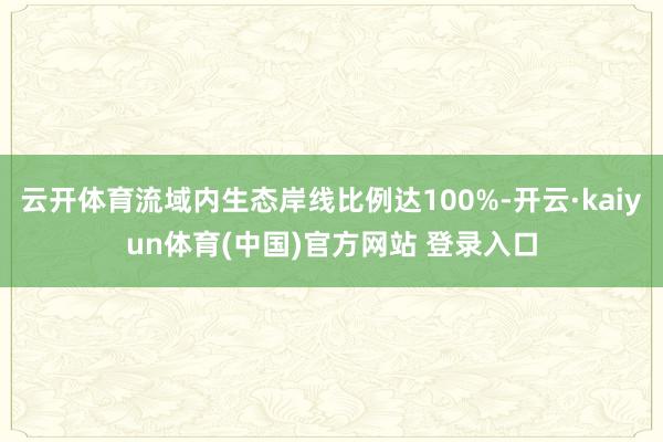 云开体育流域内生态岸线比例达100%-开云·kaiyun体育(中国)官方网站 登录入口
