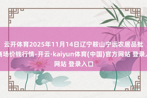 云开体育2025年11月14日辽宁鞍山宁远农居品批发商场价钱行情-开云·kaiyun体育(中国)官方网站 登录入口