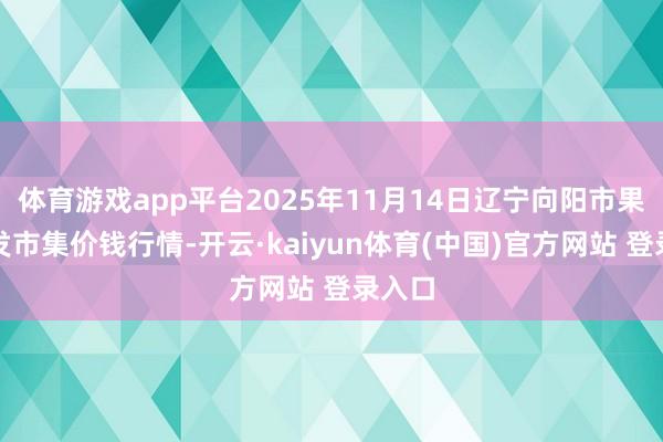 体育游戏app平台2025年11月14日辽宁向阳市果菜批发市集价钱行情-开云·kaiyun体育(中国)官方网站 登录入口