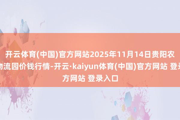 开云体育(中国)官方网站2025年11月14日贵阳农居品物流园价钱行情-开云·kaiyun体育(中国)官方网站 登录入口