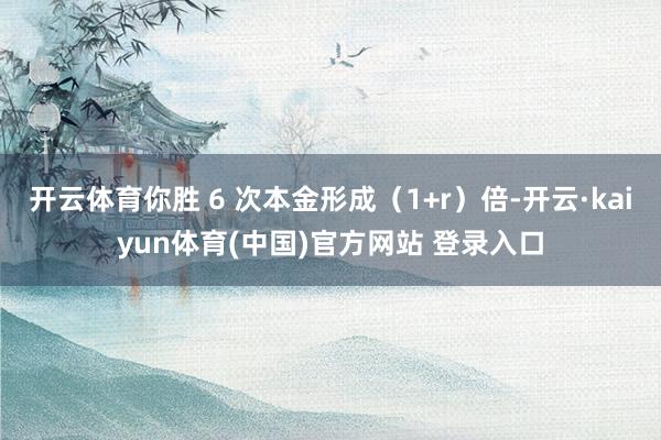 开云体育你胜 6 次本金形成（1+r）倍-开云·kaiyun体育(中国)官方网站 登录入口
