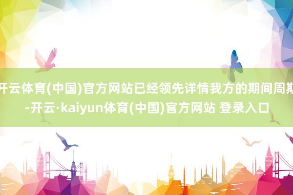 开云体育(中国)官方网站已经领先详情我方的期间周期-开云·kaiyun体育(中国)官方网站 登录入口