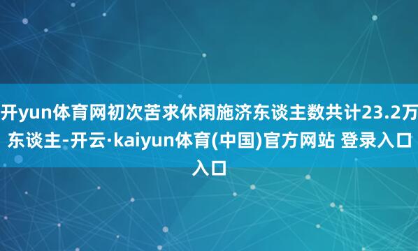 开yun体育网初次苦求休闲施济东谈主数共计23.2万东谈主-开云·kaiyun体育(中国)官方网站 登录入口