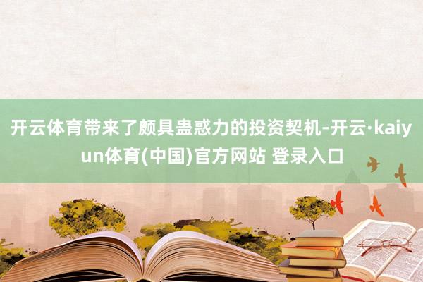 开云体育带来了颇具蛊惑力的投资契机-开云·kaiyun体育(中国)官方网站 登录入口