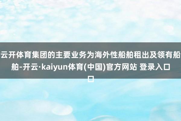 云开体育　　集团的主要业务为海外性船舶租出及领有船舶-开云·kaiyun体育(中国)官方网站 登录入口